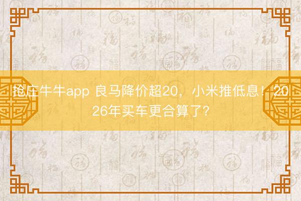 抢庄牛牛app 良马降价超20，小米推低息！2026年买车更合算了？