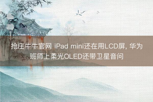 抢庄牛牛官网 iPad mini还在用LCD屏， 华为班师上柔光OLED还带卫星音问