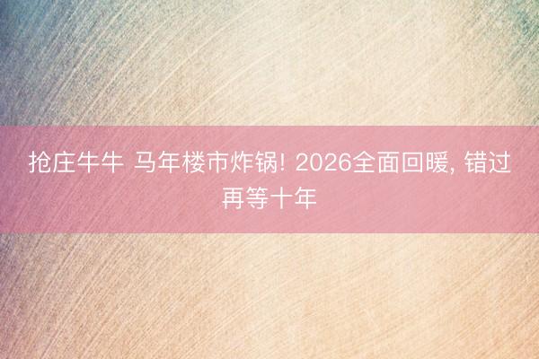 抢庄牛牛 马年楼市炸锅! 2026全面回暖， 错过再等十年