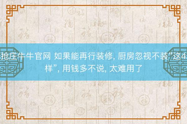 抢庄牛牛官网 如果能再行装修， 厨房忽视不装“这4样”， 用钱多不说， 太难用了