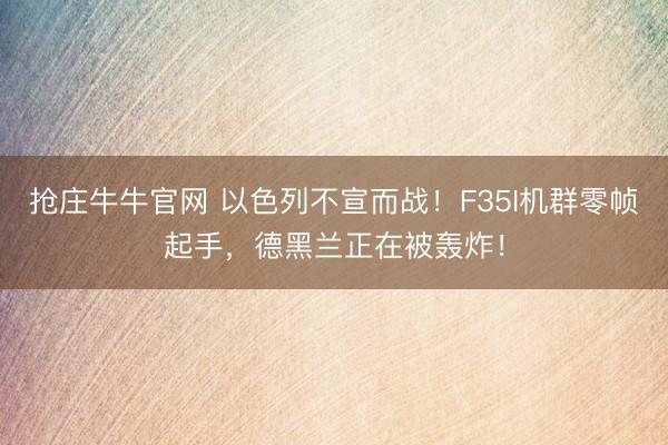 抢庄牛牛官网 以色列不宣而战！F35I机群零帧起手，德黑兰正在被轰炸！