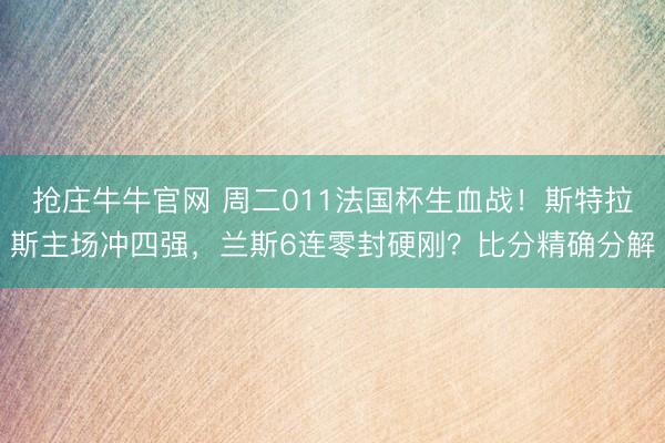 抢庄牛牛官网 周二011法国杯生血战！斯特拉斯主场冲四强，兰斯6连零封硬刚？比分精确分解