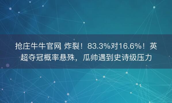 抢庄牛牛官网 炸裂！83.3%对16.6%！英超夺冠概率悬殊，瓜帅遇到史诗级压力