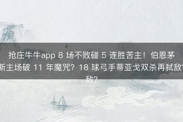 抢庄牛牛app 8 场不败碰 5 连胜苦主!伯恩茅斯主场破 11 年魔咒?18 球弓手蒂亚戈双杀再弑敌?