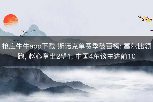 抢庄牛牛app下载 斯诺克单赛季破百榜: 塞尔比领跑， 赵心童坐2望1， 中国4东谈主进前10