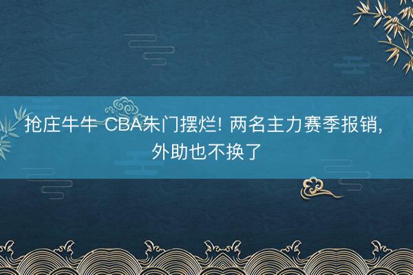 抢庄牛牛 CBA朱门摆烂! 两名主力赛季报销， 外助也不换了
