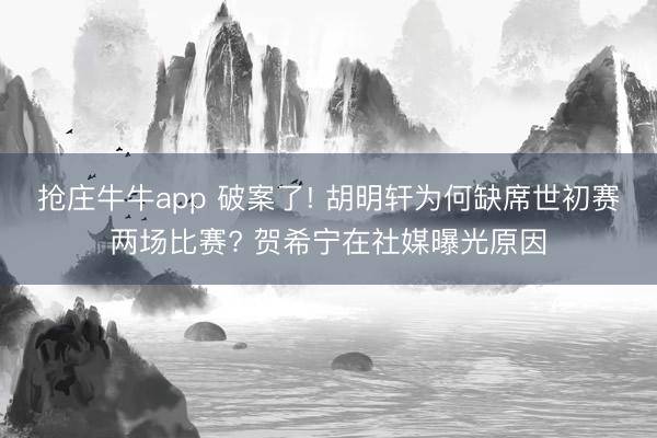 抢庄牛牛app 破案了! 胡明轩为何缺席世初赛两场比赛? 贺希宁在社媒曝光原因