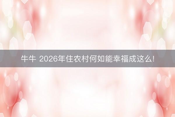 牛牛 2026年住农村何如能幸福成这么!