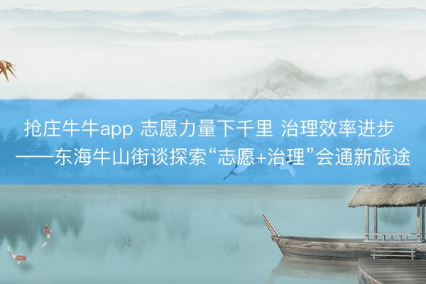 抢庄牛牛app 志愿力量下千里 治理效率进步 ——东海牛山街谈探索“志愿+治理”会通新旅途