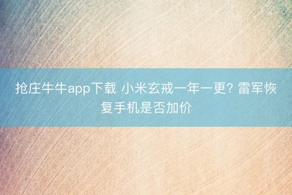 抢庄牛牛app下载 小米玄戒一年一更? 雷军恢复手机是否加价