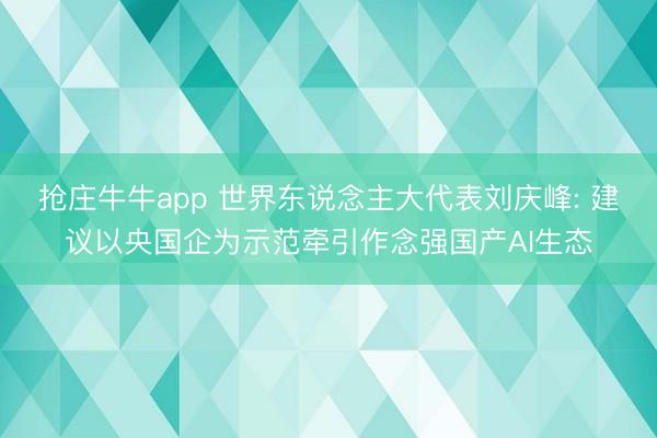 抢庄牛牛app 世界东说念主大代表刘庆峰: 建议以央国企为示范牵引作念强国产AI生态