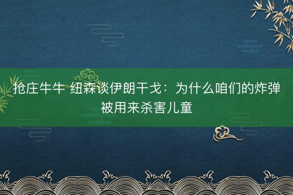 抢庄牛牛 纽森谈伊朗干戈：为什么咱们的炸弹被用来杀害儿童