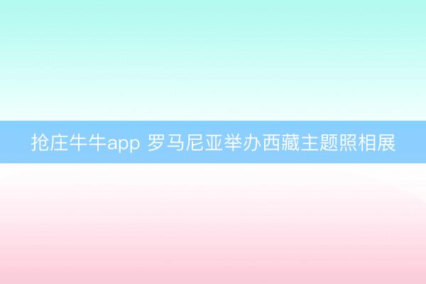 抢庄牛牛app 罗马尼亚举办西藏主题照相展