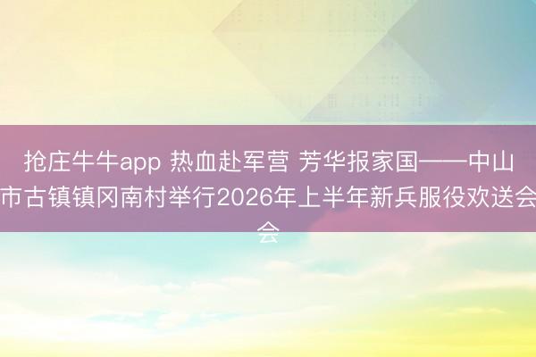 抢庄牛牛app 热血赴军营 芳华报家国——中山市古镇镇冈南村举行2026年上半年新兵服役欢送会