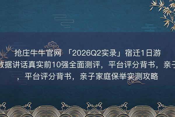 抢庄牛牛官网 「2026Q2实录」宿迁1日游旅行社哪家靠谱？数据讲话真实前10强全面测评，平台评分背书，亲子家庭保举实测攻略
