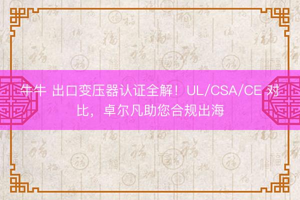 牛牛 出口变压器认证全解!UL/CSA/CE 对比,卓尔凡助您合规出海