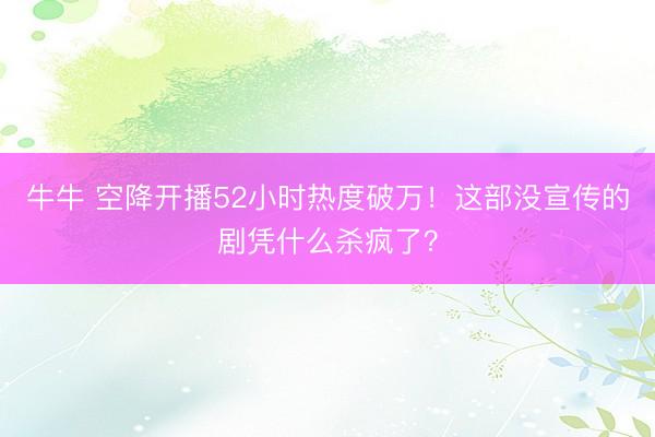 牛牛 空降开播52小时热度破万！这部没宣传的剧凭什么杀疯了？