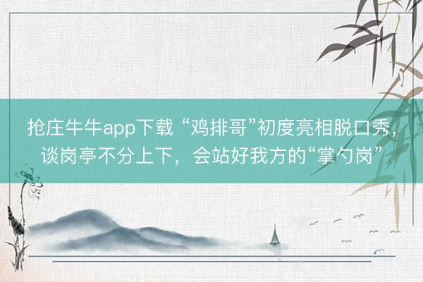 抢庄牛牛app下载 “鸡排哥”初度亮相脱口秀，谈岗亭不分上下，会站好我方的“掌勺岗”