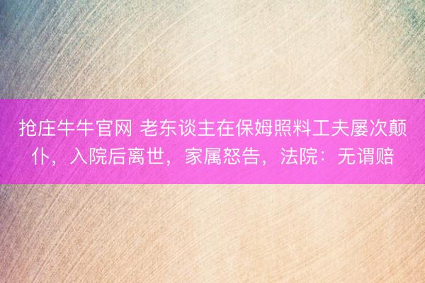 抢庄牛牛官网 老东谈主在保姆照料工夫屡次颠仆，入院后离世，家属怒告，法院：无谓赔