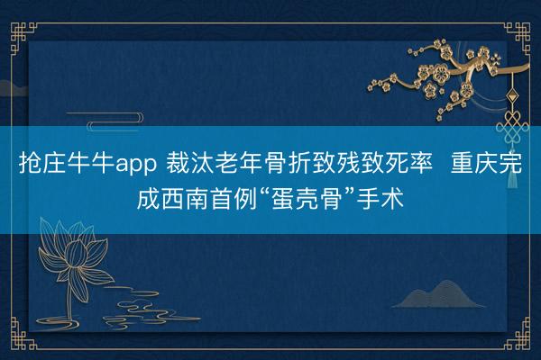 抢庄牛牛app 裁汰老年骨折致残致死率  重庆完成西南首例“蛋壳骨”手术