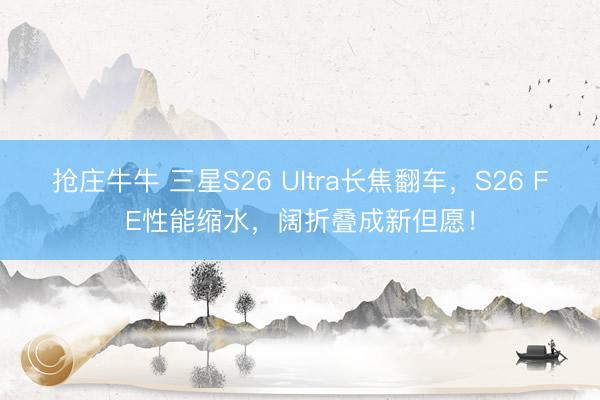抢庄牛牛 三星S26 Ultra长焦翻车,S26 FE性能缩水,阔折叠成新但愿!