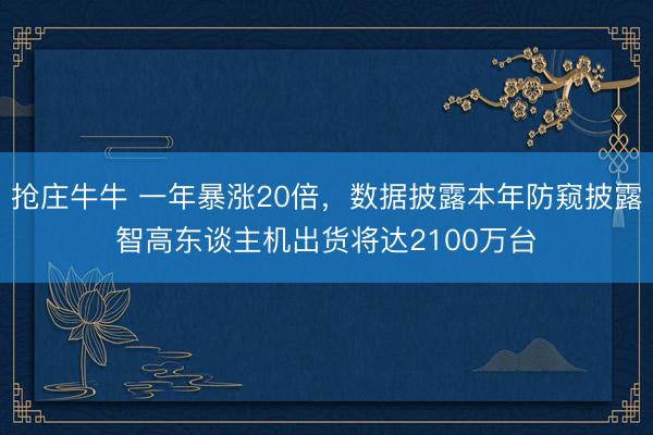 抢庄牛牛 一年暴涨20倍,数据披露本年防窥披露智高东谈主机出货将达2100万台