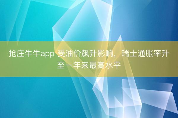 抢庄牛牛app 受油价飙升影响，瑞士通胀率升至一年来最高水平
