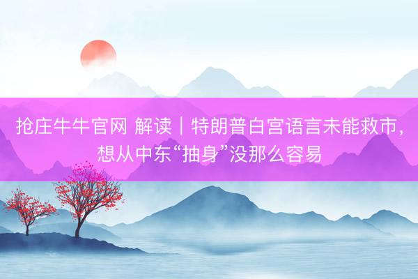 抢庄牛牛官网 解读｜特朗普白宫语言未能救市，想从中东“抽身”没那么容易