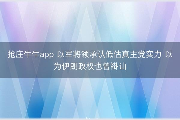 抢庄牛牛app 以军将领承认低估真主党实力 以为伊朗政权也曾褂讪