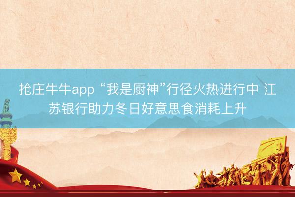 抢庄牛牛app “我是厨神”行径火热进行中 江苏银行助力冬日好意思食消耗上升