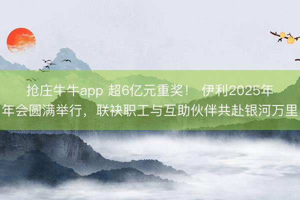 抢庄牛牛app 超6亿元重奖! 伊利2025年年会圆满举行,联袂职工与互助伙伴共赴银河万里