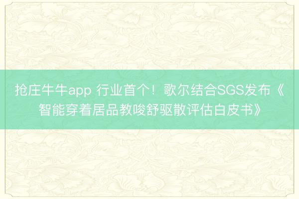 抢庄牛牛app 行业首个！歌尔结合SGS发布《智能穿着居品教唆舒驱散评估白皮书》