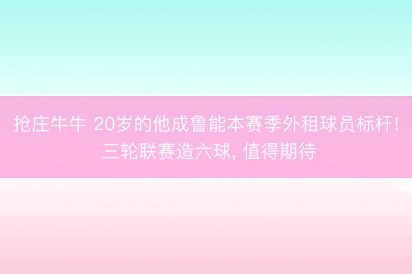 抢庄牛牛 20岁的他成鲁能本赛季外租球员标杆! 三轮联赛造六球， 值得期待