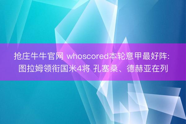 抢庄牛牛官网 whoscored本轮意甲最好阵: 图拉姆领衔国米4将 孔塞桑、德赫亚在列