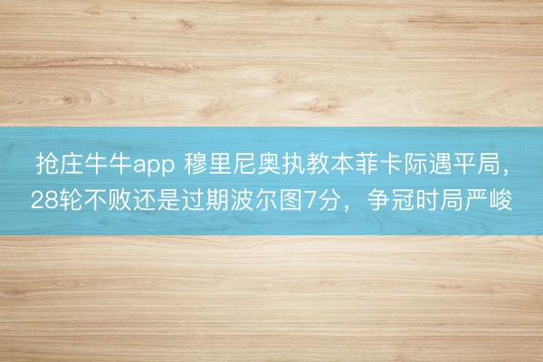 抢庄牛牛app 穆里尼奥执教本菲卡际遇平局，28轮不败还是过期波尔图7分，争冠时局严峻