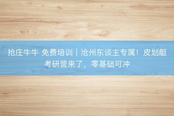 抢庄牛牛 免费培训｜沧州东谈主专属！皮划艇考研营来了，零基础可冲