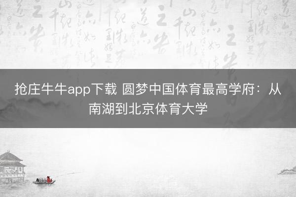 抢庄牛牛app下载 圆梦中国体育最高学府：从南湖到北京体育大学