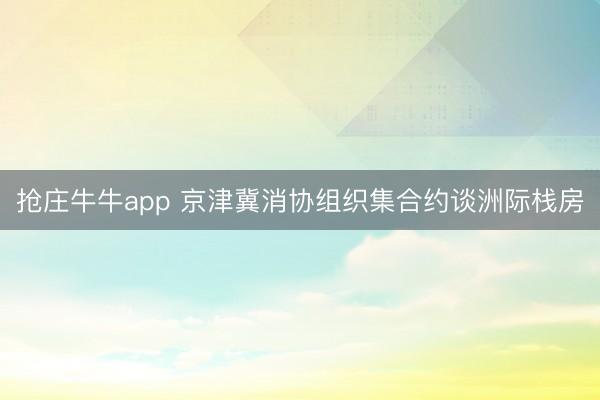 抢庄牛牛app 京津冀消协组织集合约谈洲际栈房