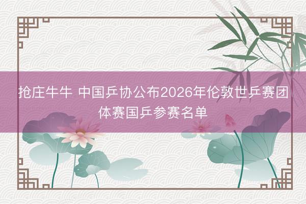 抢庄牛牛 中国乒协公布2026年伦敦世乒赛团体赛国乒参赛名单