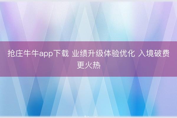 抢庄牛牛app下载 业绩升级体验优化 入境破费更火热