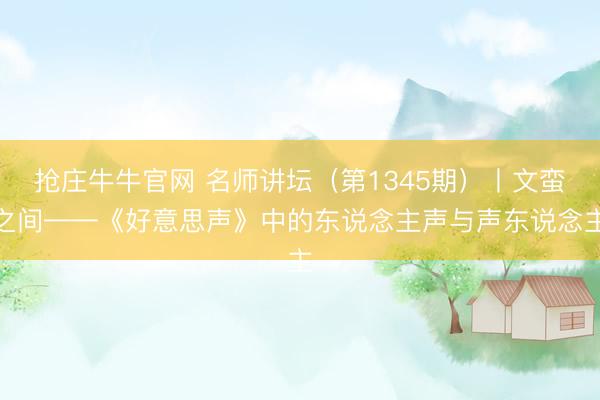 抢庄牛牛官网 名师讲坛（第1345期）丨文蛮之间——《好意思声》中的东说念主声与声东说念主