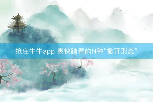 抢庄牛牛app 爽快踏青的N种“掀开形态”