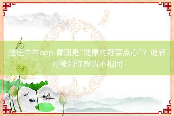 抢庄牛牛app 青团是“健康的野菜点心”？谜底可能和你想的不相同