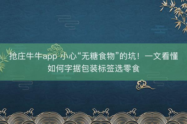 抢庄牛牛app 小心“无糖食物”的坑！一文看懂如何字据包装标签选零食