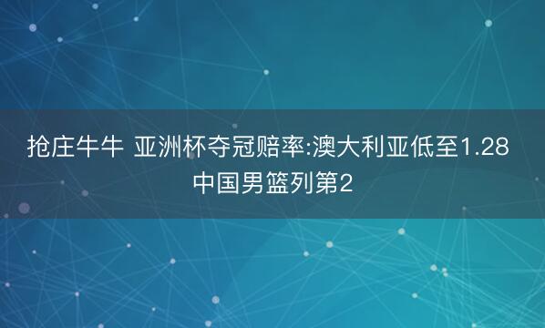 抢庄牛牛 亚洲杯夺冠赔率:澳大利亚低至1.28 中国男篮列第2