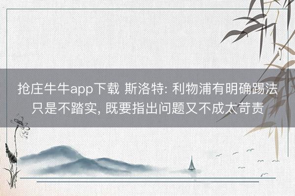 抢庄牛牛app下载 斯洛特: 利物浦有明确踢法只是不踏实， 既要指出问题又不成太苛责