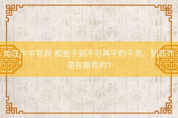 抢庄牛牛官网 那些干到不可再干的干货，到底齐是在哪找的？