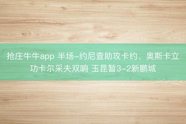 抢庄牛牛app 半场-约尼查助攻卡约、奥斯卡立功卡尔采夫双响 玉昆暂3-2新鹏城