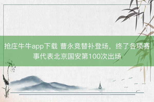 抢庄牛牛app下载 曹永竞替补登场，终了各项赛事代表北京国安第100次出场