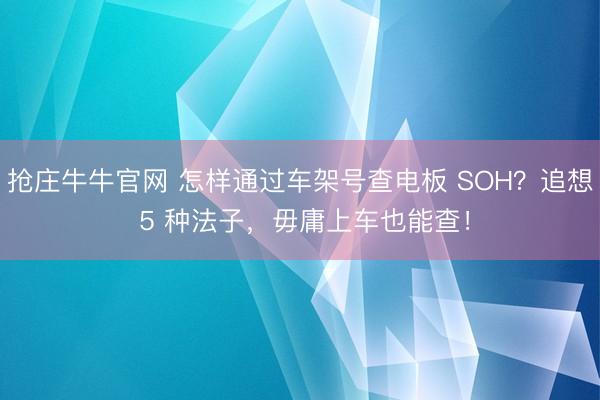抢庄牛牛官网 怎样通过车架号查电板 SOH?追想 5 种法子,毋庸上车也能查!